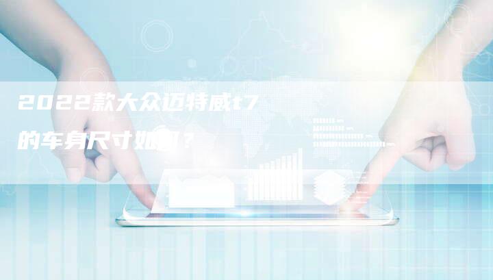 2022款大众迈特威t7的车身尺寸如何?-新时代汽车网