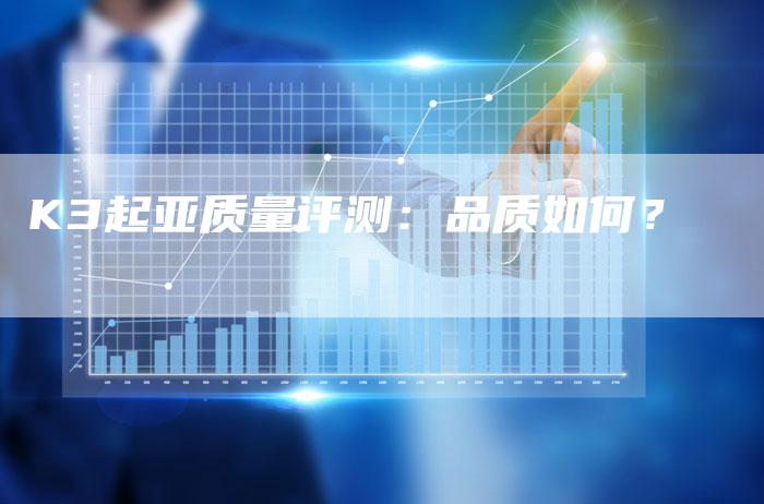 K3起亚质量评测:品质如何?-新时代汽车网