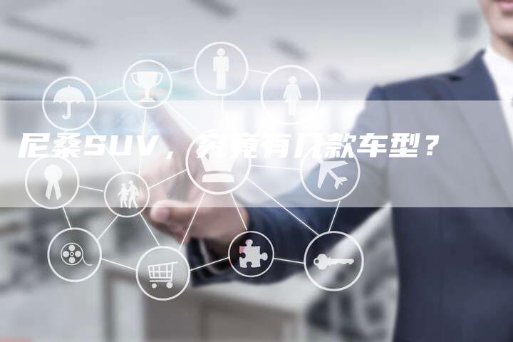 尼桑SUV,究竟有几款车型?-新时代汽车网