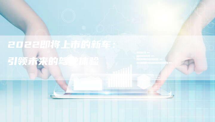 2022即将上市的新车:引领未来的驾驶体验-新时代汽车网