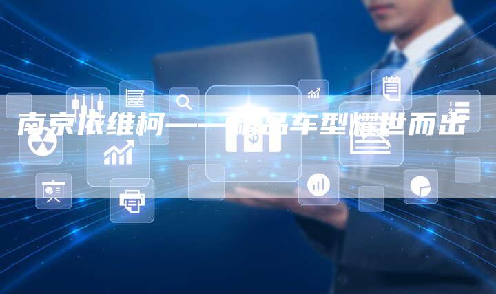 南京依维柯——精品车型耀世而出-新时代汽车网