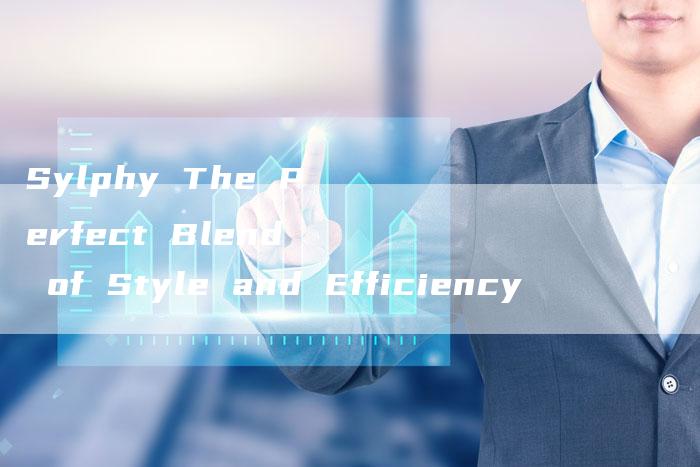 Sylphy The Perfect Blend of Style and Efficiency-新时代汽车网