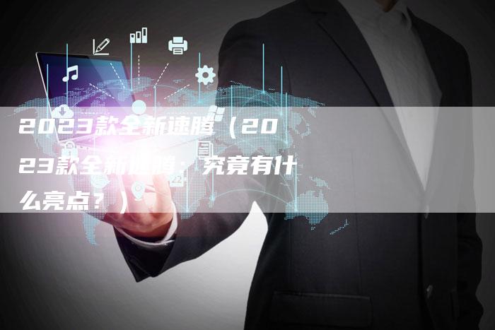 2023款全新速腾(2023款全新速腾:究竟有什么亮点?)-新时代汽车网