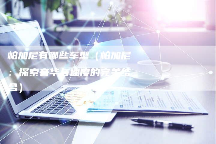帕加尼有哪些车型(帕加尼:探索奢华与速度的完美结合)-新时代汽车网