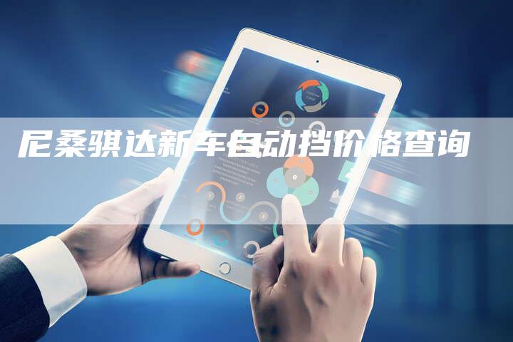 尼桑骐达新车自动挡价格查询-新时代汽车网