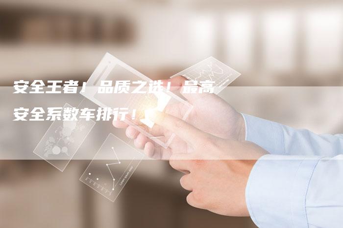 安全王者!品质之选!最高安全系数车排行!-新时代汽车网