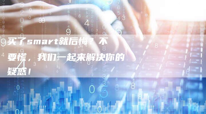 买了smart就后悔?不要慌,我们一起来解决你的疑惑!-新时代汽车网