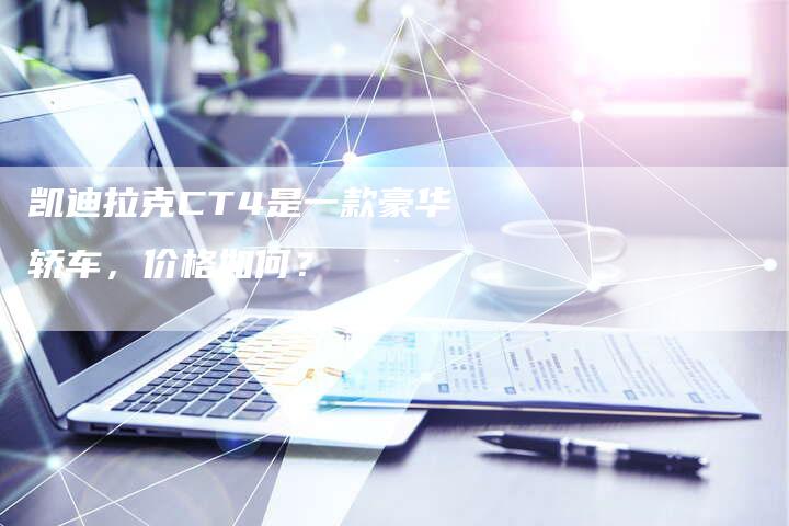 凯迪拉克CT4是一款豪华轿车,价格如何?-新时代汽车网