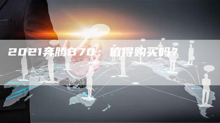 2021奔腾B70:值得购买吗?-新时代汽车网