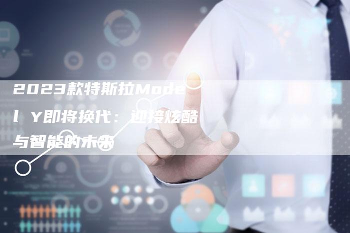 2023款特斯拉Model Y即将换代:迎接炫酷与智能的未来-新时代汽车网