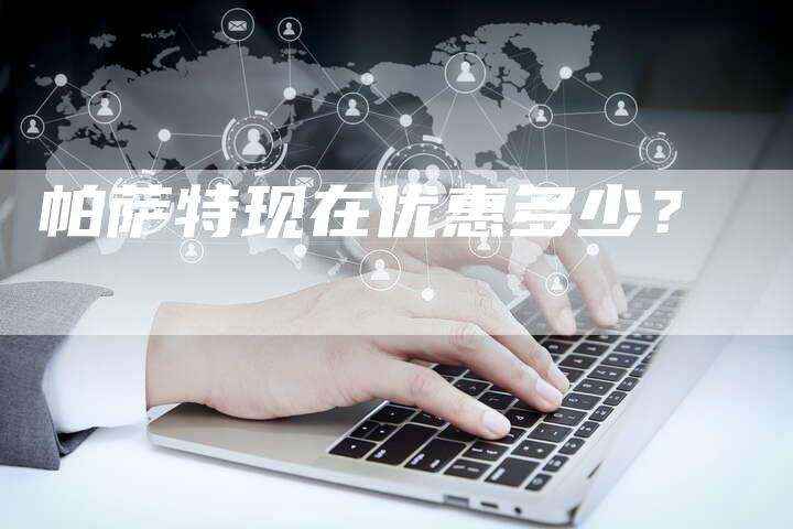 帕萨特现在优惠多少?-新时代汽车网