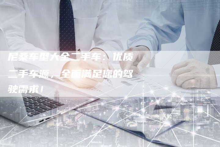 尼桑车型大全二手车:优质二手车源,全面满足您的驾驶需求!-新时代汽车网