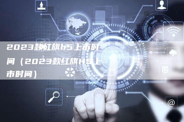 2023款红旗h5上市时间(2023款红旗H5上市时间)-新时代汽车网