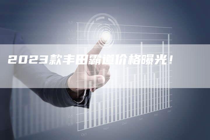 2023款丰田霸道价格曝光!-新时代汽车网