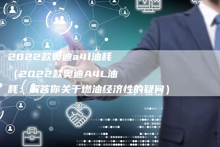 2022款奥迪a4l油耗(2022款奥迪A4L油耗:解答你关于燃油经济性的疑问)-新时代汽车网