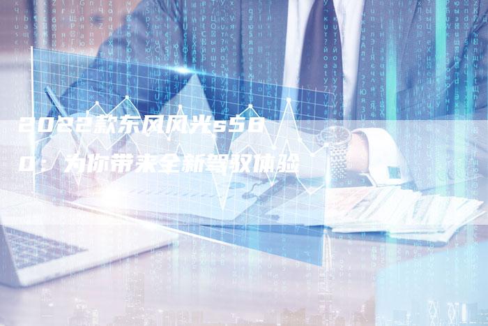 2022款东风风光s560:为你带来全新驾驭体验-新时代汽车网