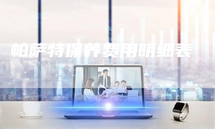 帕萨特保养费用明细表-新时代汽车网
