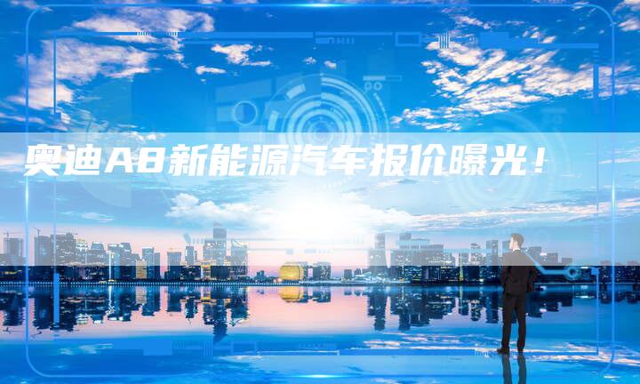 奥迪A8新能源汽车报价曝光!-新时代汽车网