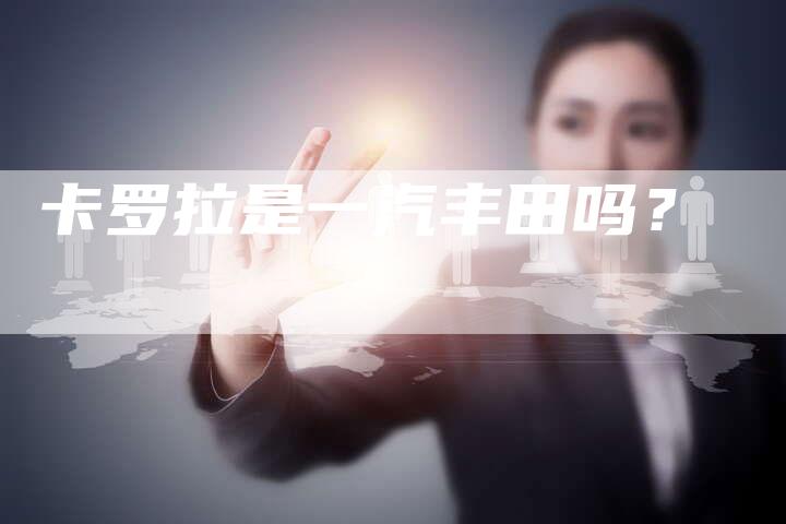 卡罗拉是一汽丰田吗?-新时代汽车网