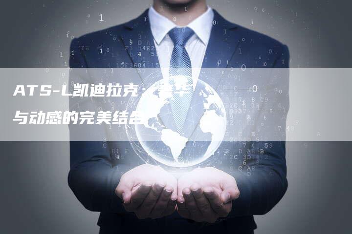 ATS-L凯迪拉克:奢华与动感的完美结合-新时代汽车网
