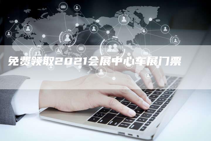 免费领取2021会展中心车展门票-新时代汽车网
