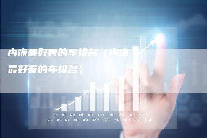 内饰最好看的车排名(内饰最好看的车排名)-新时代汽车网