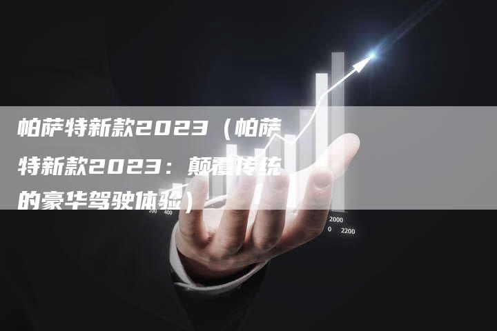 帕萨特新款2023(帕萨特新款2023:颠覆传统的豪华驾驶体验)-新时代汽车网