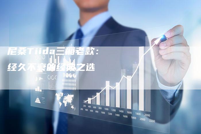 尼桑Tiida三厢老款:经久不衰的经典之选-新时代汽车网