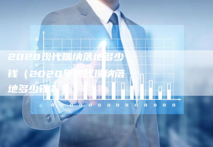 2020现代瑞纳落地多少钱(2020年现代瑞纳落地多少钱?)-新时代汽车网