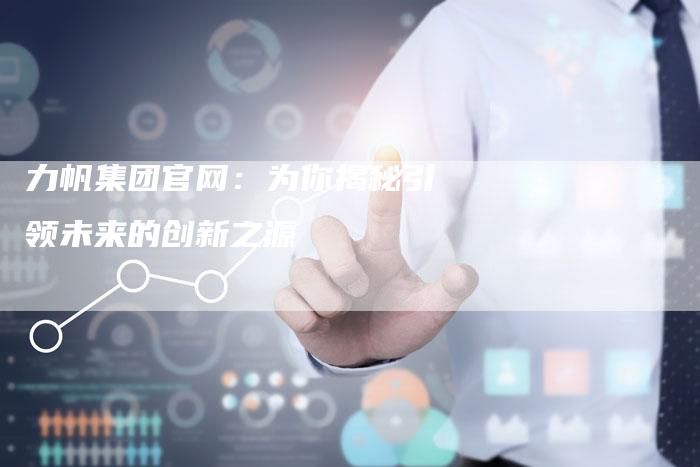 力帆集团官网:为你揭秘引领未来的创新之源-新时代汽车网