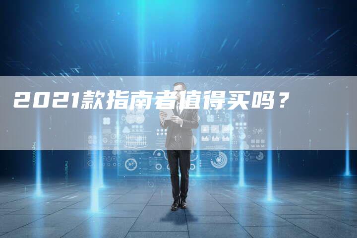 2021款指南者值得买吗?-新时代汽车网