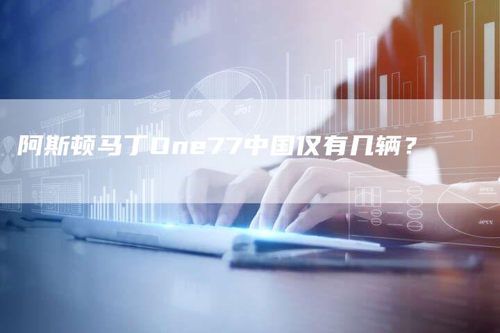 阿斯顿马丁One77中国仅有几辆?-新时代汽车网