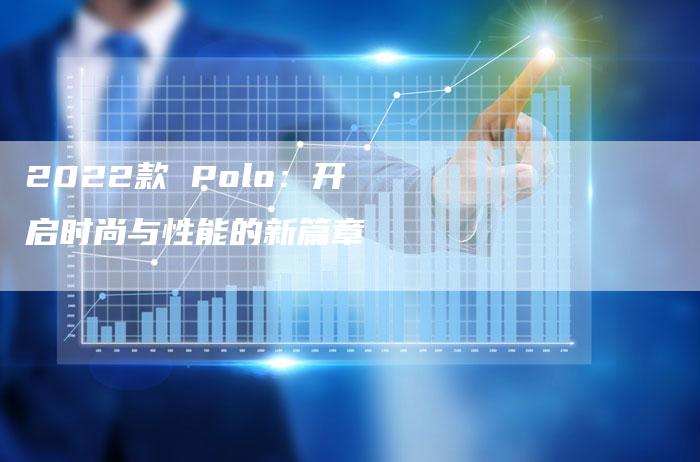 2022款 Polo:开启时尚与性能的新篇章-新时代汽车网