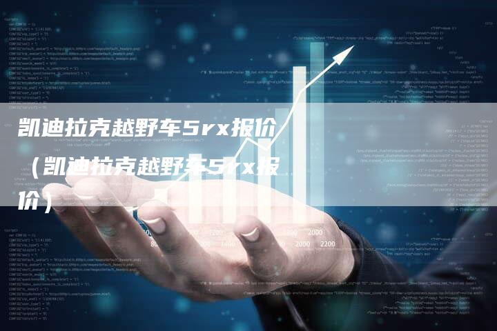 凯迪拉克越野车5rx报价(凯迪拉克越野车5rx报价)-新时代汽车网
