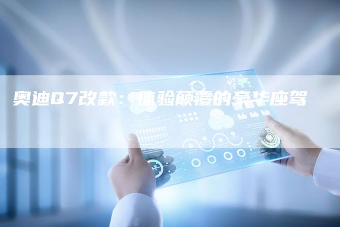 奥迪Q7改款:体验颠覆的豪华座驾-新时代汽车网