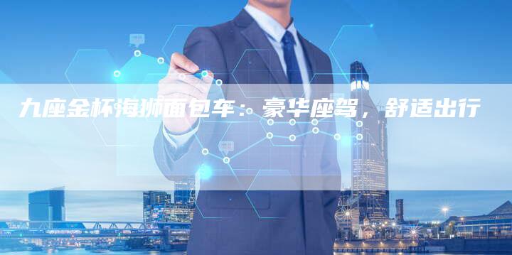 九座金杯海狮面包车:豪华座驾,舒适出行-新时代汽车网