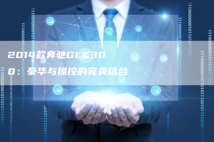 2014款奔驰GLK300:豪华与操控的完美结合-新时代汽车网