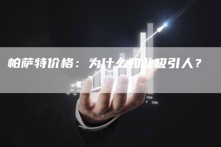 帕萨特价格:为什么如此吸引人?-新时代汽车网