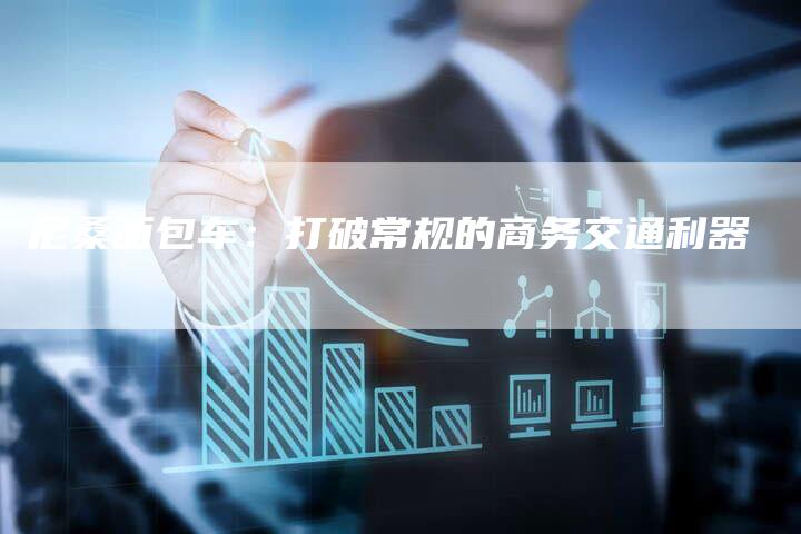 尼桑面包车:打破常规的商务交通利器-新时代汽车网