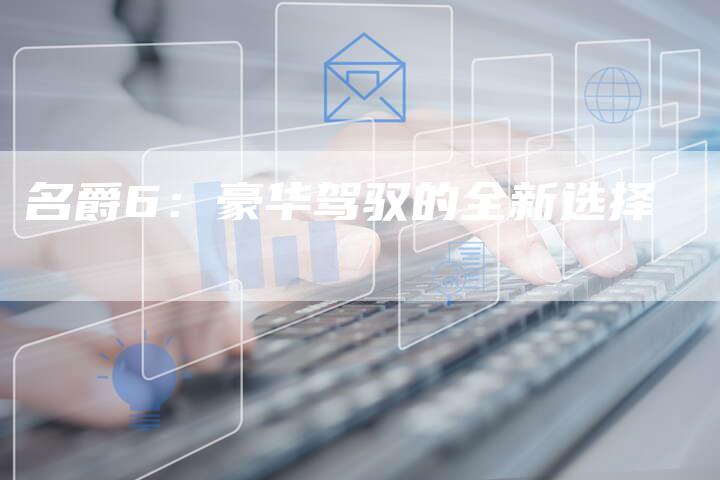 名爵6:豪华驾驭的全新选择-新时代汽车网