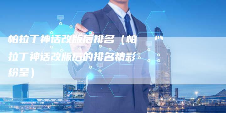 帕拉丁神话改版后排名(帕拉丁神话改版后的排名精彩纷呈)-新时代汽车网