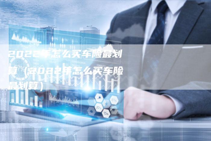 2022年怎么买车险最划算(2022年怎么买车险最划算)-新时代汽车网