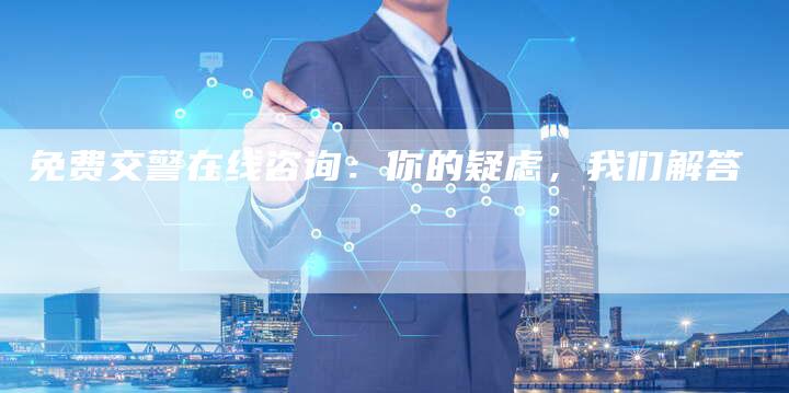 免费交警在线咨询:你的疑虑,我们解答-新时代汽车网