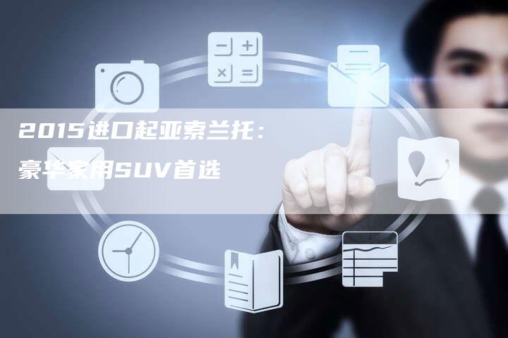 2015进口起亚索兰托:豪华家用SUV首选-新时代汽车网
