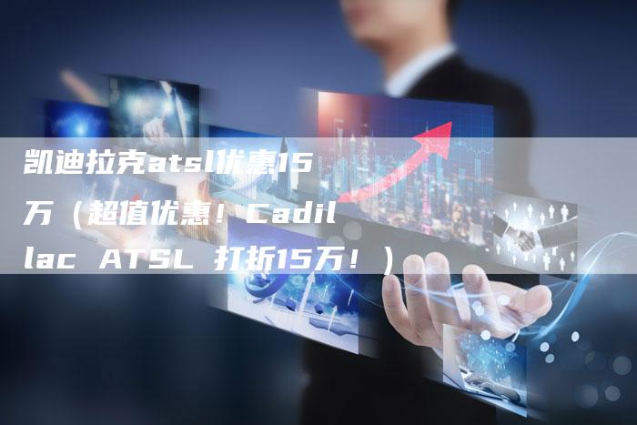 凯迪拉克atsl优惠15万(超值优惠!Cadillac ATSL 打折15万!)-新时代汽车网