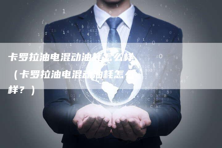 卡罗拉油电混动油耗怎么样(卡罗拉油电混动油耗怎么样?)-新时代汽车网