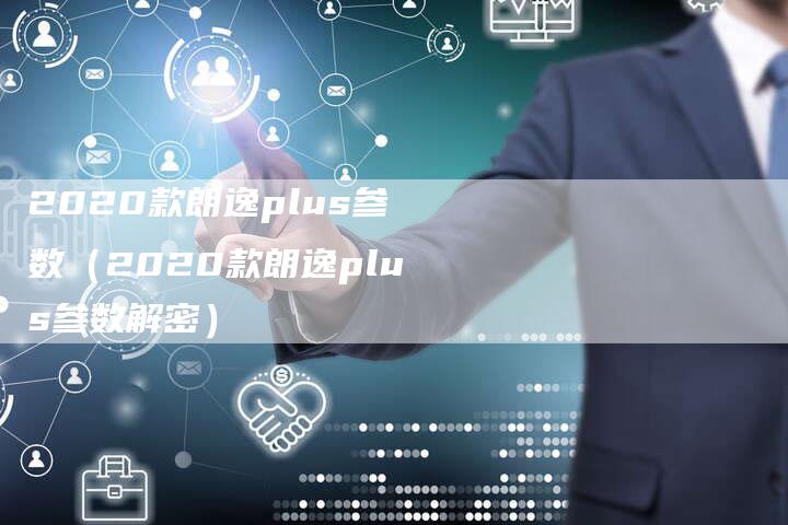 2020款朗逸plus参数(2020款朗逸plus参数解密)-新时代汽车网