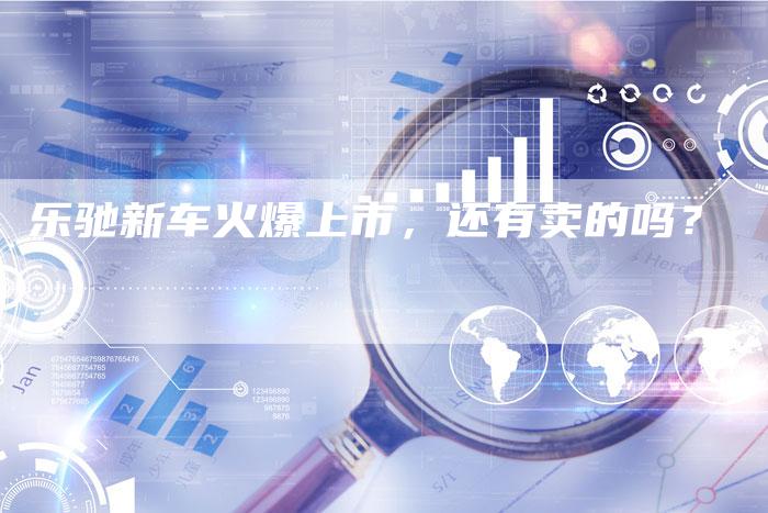 乐驰新车火爆上市,还有卖的吗?-新时代汽车网