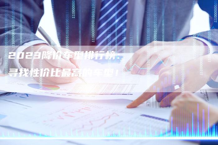 2023降价车型排行榜:寻找性价比最高的车型!-新时代汽车网