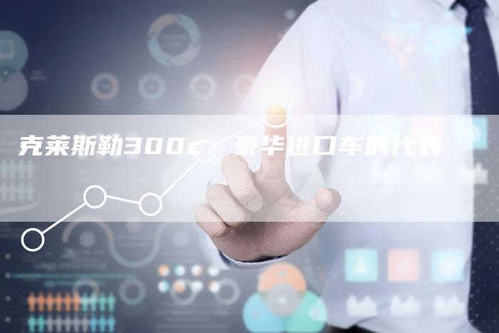 克莱斯勒300c:豪华进口车的代表-新时代汽车网